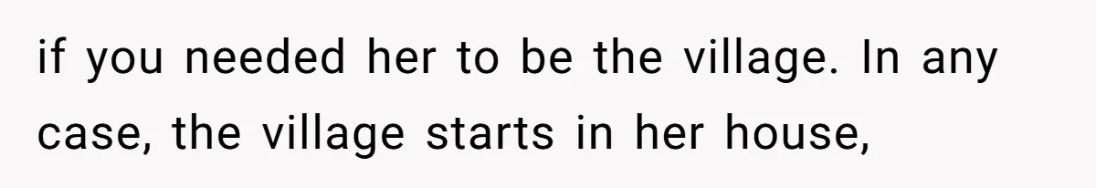 if you needed her to be the village. In any case, the village starts in her house,