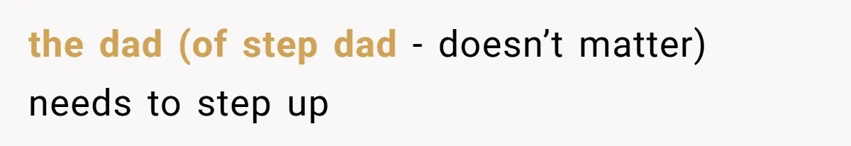the dad (of step dad - doesn’t matter) needs to step up