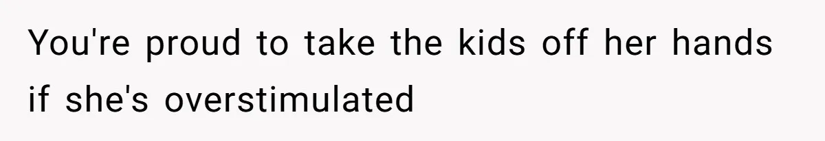 You're proud to take the kids off her hands if she's overstimulated