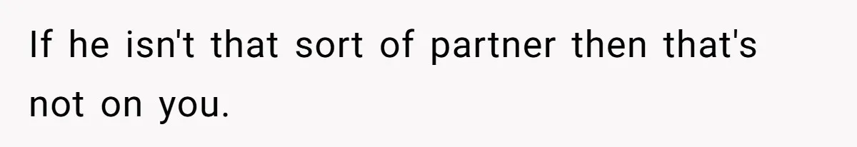 If he isn't that sort of partner then that's not on you.