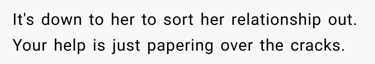 It's down to her to sort her relationship out. Your help is just papering over the cracks.