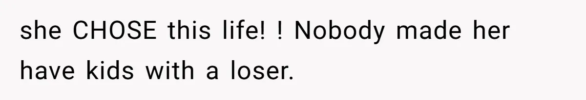 she CHOSE this life! ! Nobody made her have kids with a loser.