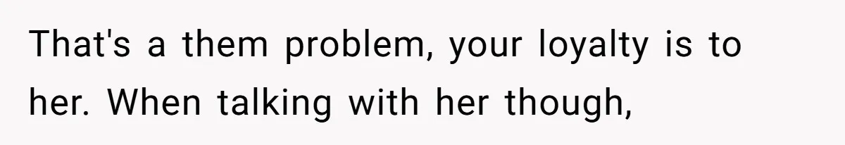 That's a them problem, your loyalty is to her. When talking with her though,