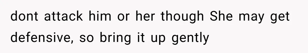 dont attack him or her though She may get defensive, so bring it up gently