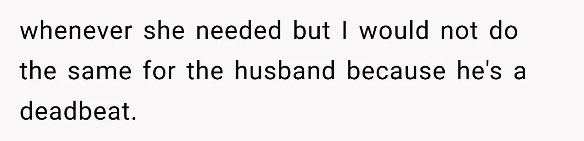 whenever she needed but I would not do the same for the husband because he's a deadbeat.