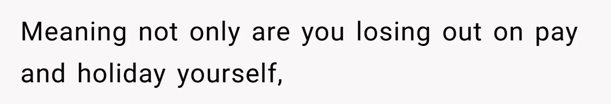Meaning not only are you losing out on pay and holiday yourself,