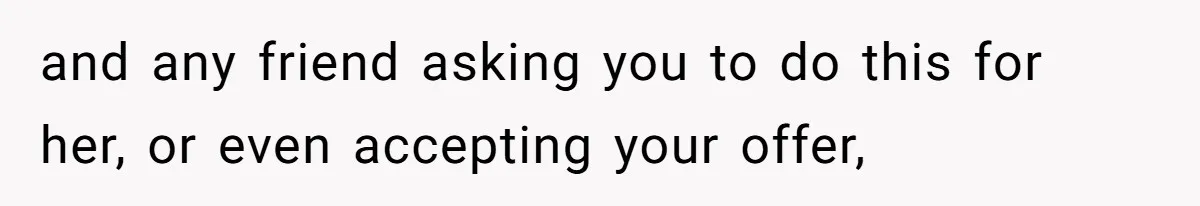 and any friend asking you to do this for her, or even accepting your offer,