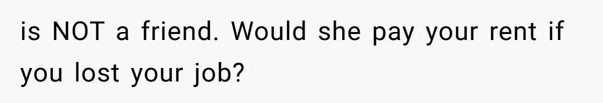 is NOT a friend. Would she pay your rent if you lost your job?