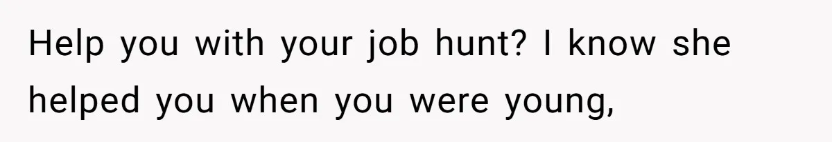 Help you with your job hunt? I know she helped you when you were young,