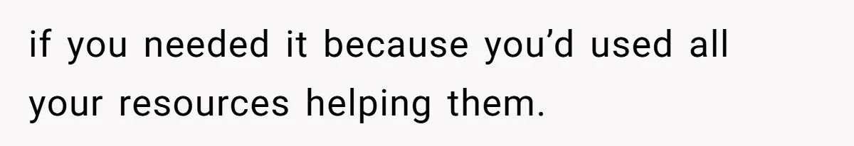 if you needed it because you’d used all your resources helping them.