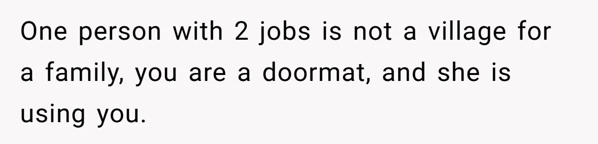One person with 2 jobs is not a village for a family, you are a doormat, and she is using you.