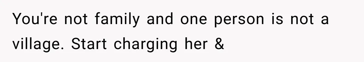 You're not family and one person is not a village. Start charging her &
