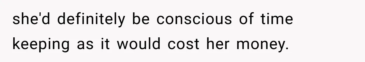 she'd definitely be conscious of time keeping as it would cost her money.
