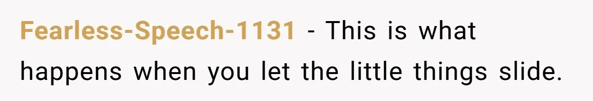 Fearless-Speech-1131 − This is what happens when you let the little things slide.