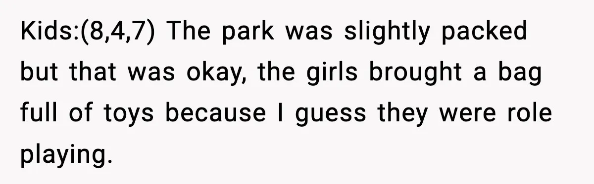 Kids:(8,4,7) The park was slightly packed but that was okay, the girls brought a bag full of toys because I guess they were role playing.