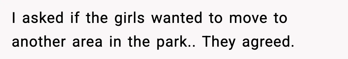 I asked if the girls wanted to move to another area in the park.. They agreed.