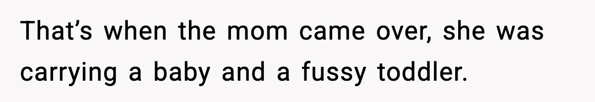 That’s when the mom came over, she was carrying a baby and a fussy toddler.