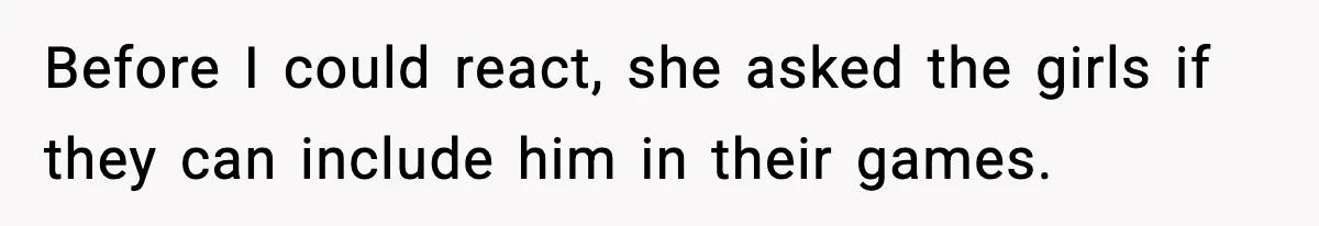 Before I could react, she asked the girls if they can include him in their games.