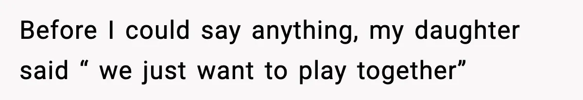Before I could say anything, my daughter said “ we just want to play together”