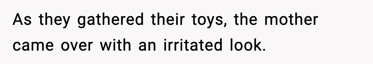 As they gathered their toys, the mother came over with an irritated look.