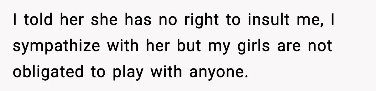 I told her she has no right to insult me, I sympathize with her but my girls are not obligated to play with anyone.