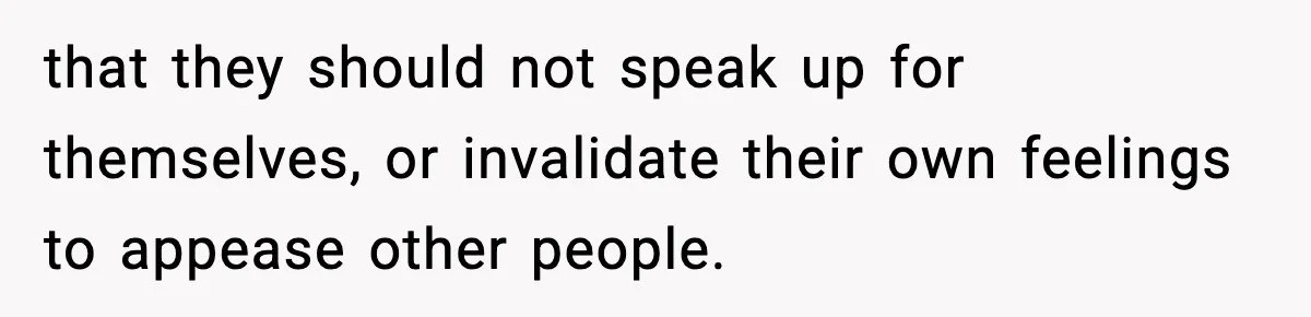 that they should not speak up for themselves, or invalidate their own feelings to appease other people.