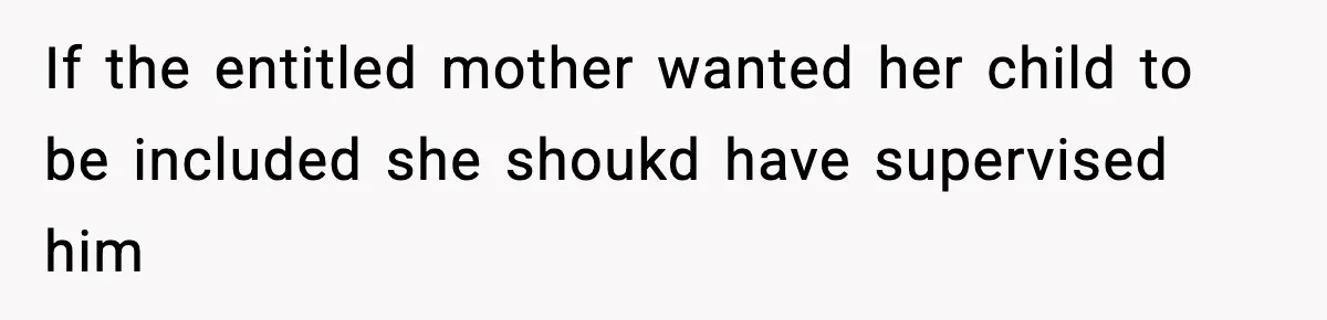 If the entitled mother wanted her child to be included she shoukd have supervised him