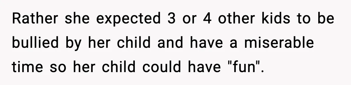 Rather she expected 3 or 4 other kids to be bullied by her child and have a miserable time so her child could have "fun".