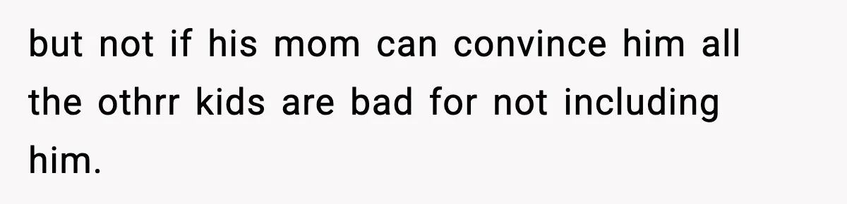 but not if his mom can convince him all the othrr kids are bad for not including him.