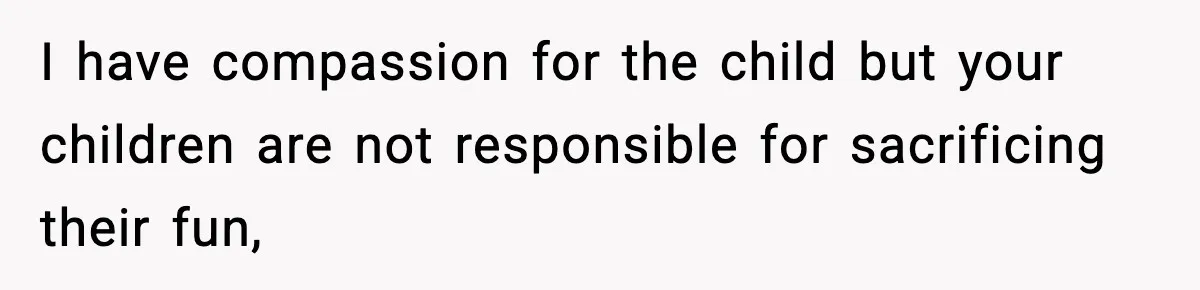 I have compassion for the child but your children are not responsible for sacrificing their fun,