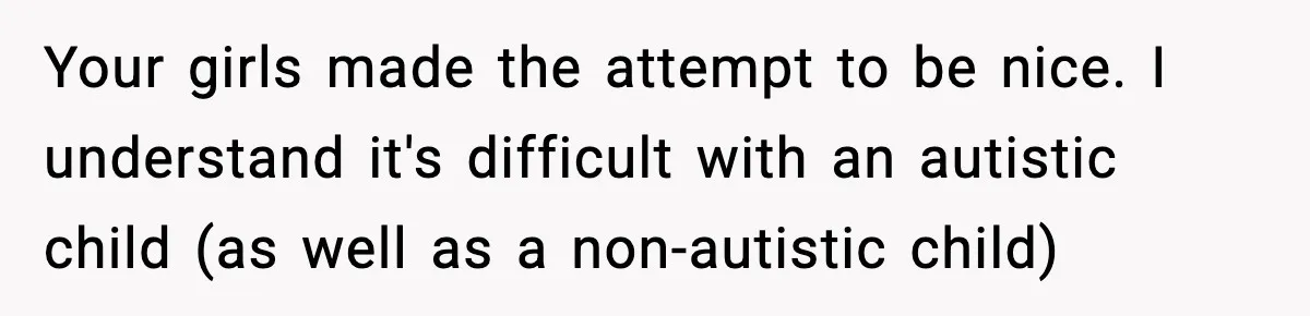 Your girls made the attempt to be nice. I understand it's difficult with an autistic child (as well as a non-autistic child)