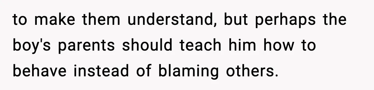 to make them understand, but perhaps the boy's parents should teach him how to behave instead of blaming others.