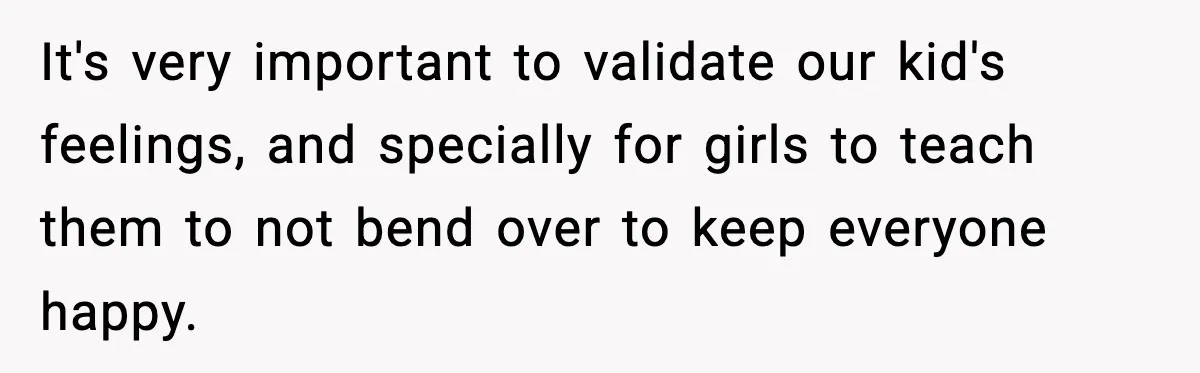 It's very important to validate our kid's feelings, and specially for girls to teach them to not bend over to keep everyone happy.