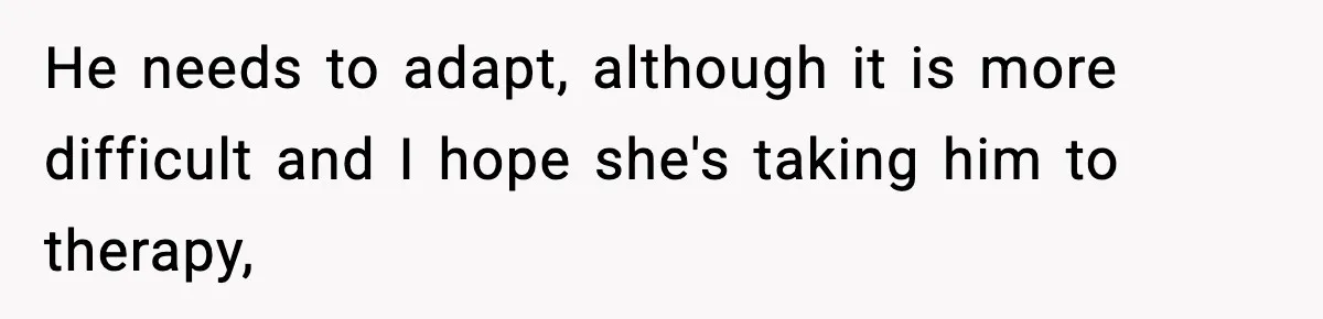 He needs to adapt, although it is more difficult and I hope she's taking him to therapy,
