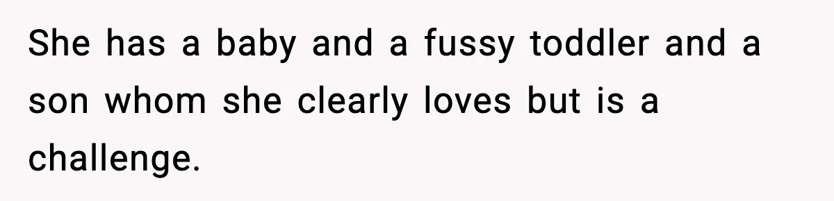 She has a baby and a fussy toddler and a son whom she clearly loves but is a challenge.