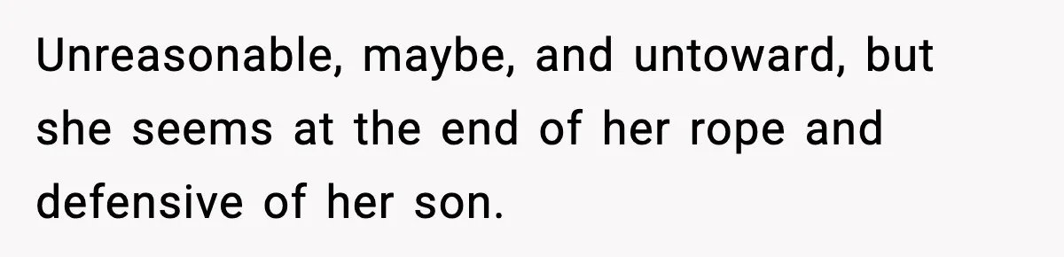 Unreasonable, maybe, and untoward, but she seems at the end of her rope and defensive of her son.