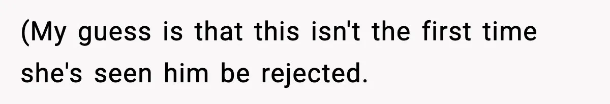 (My guess is that this isn't the first time she's seen him be rejected.