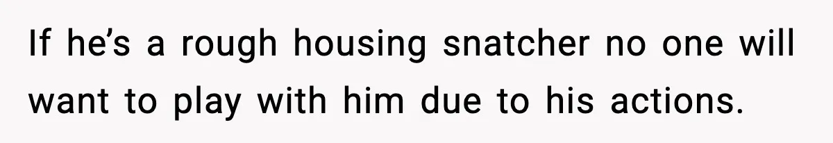 If he’s a rough housing snatcher no one will want to play with him due to his actions.