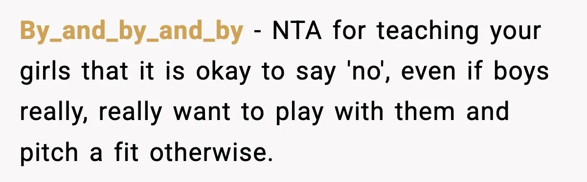 By_and_by_and_by − NTA for teaching your girls that it is okay to say 'no', even if boys really, really want to play with them and pitch a fit otherwise.