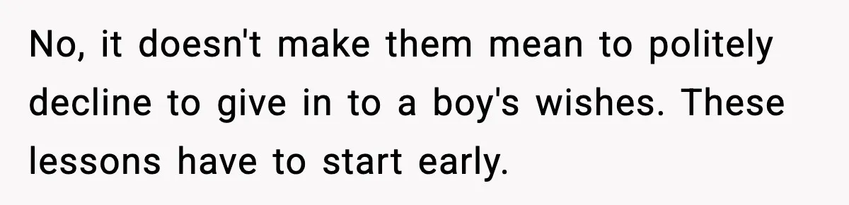 No, it doesn't make them mean to politely decline to give in to a boy's wishes. These lessons have to start early.
