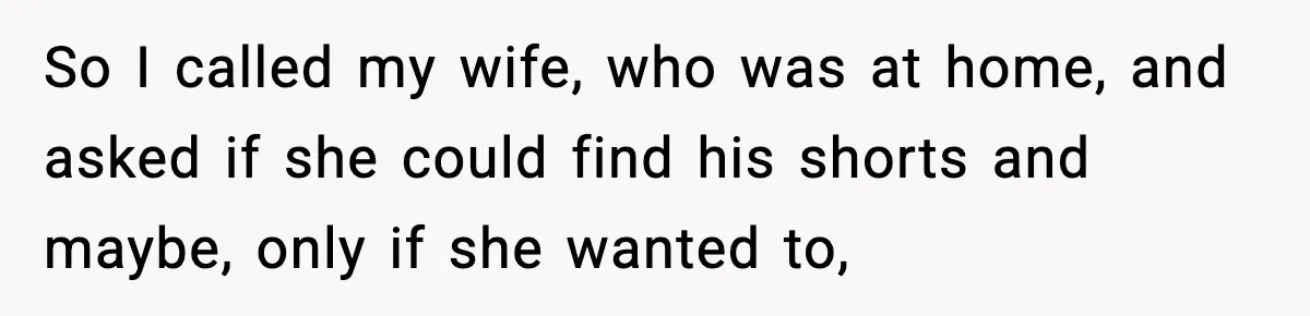 Wife Feels Insulted When Husband Requests A Small Favor During Park Outing So I called my wife, who was at home, and asked if she could find his shorts and maybe, only if she wanted to,