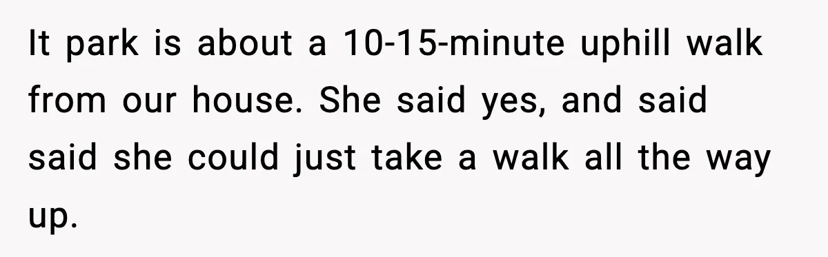 Wife Feels Insulted When Husband Requests A Small Favor During Park Outing It park is about a 10-15-minute uphill walk from our house. She said yes, and said said she could just take a walk all the way up.