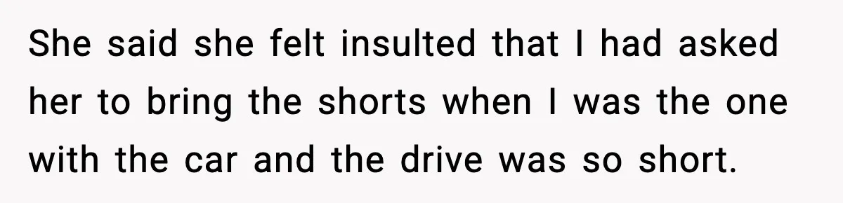 Wife Feels Insulted When Husband Requests A Small Favor During Park Outing She said she felt insulted that I had asked her to bring the shorts when I was the one with the car and the drive was so short.