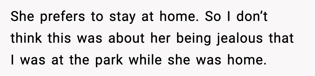 Wife Feels Insulted When Husband Requests A Small Favor During Park Outing She prefers to stay at home. So I don’t think this was about her being jealous that I was at the park while she was home.