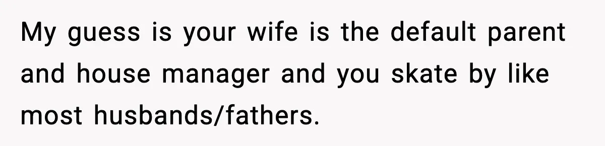 Wife Feels Insulted When Husband Requests A Small Favor During Park Outing My guess is your wife is the default parent and house manager and you skate by like most husbands/fathers.