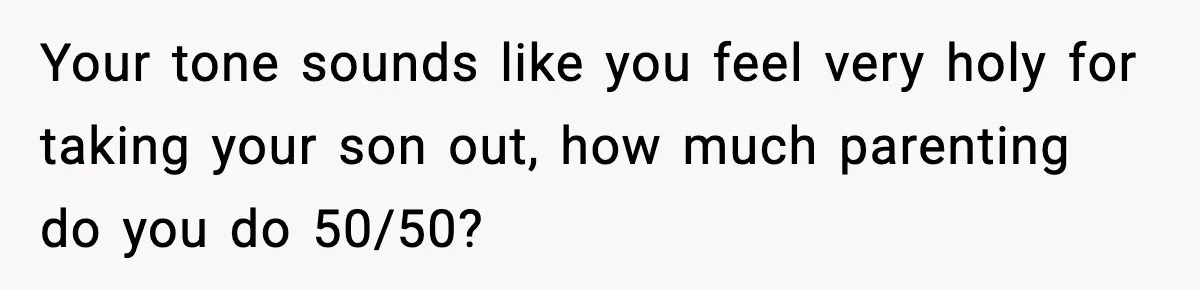 Wife Feels Insulted When Husband Requests A Small Favor During Park Outing Your tone sounds like you feel very holy for taking your son out, how much parenting do you do 50/50?