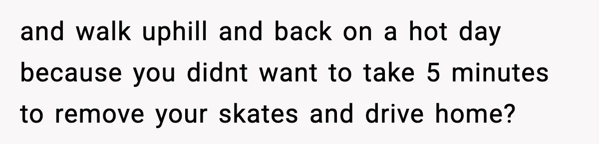 Wife Feels Insulted When Husband Requests A Small Favor During Park Outing and walk uphill and back on a hot day because you didnt want to take 5 minutes to remove your skates and drive home?