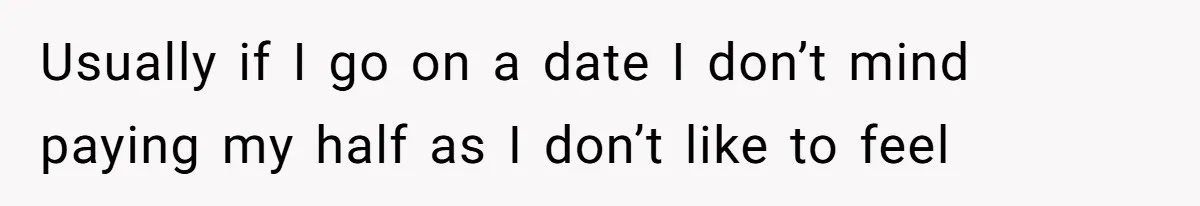 Usually if I go on a date I don’t mind paying my half as I don’t like to feel