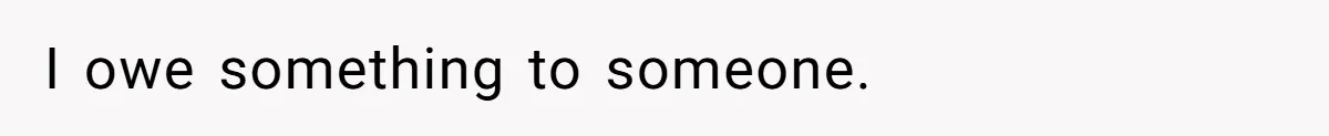 I owe something to someone.