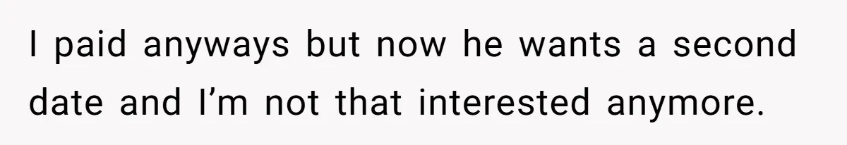 I paid anyways but now he wants a second date and I’m not that interested anymore.